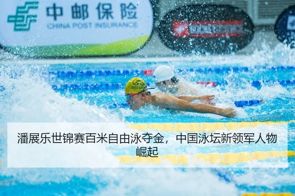 潘展乐世锦赛百米自由泳夺金，中国泳坛新领军人物崛起
