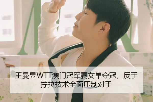 王曼昱WTT澳门冠军赛女单夺冠，反手拧拉技术全面压制对手