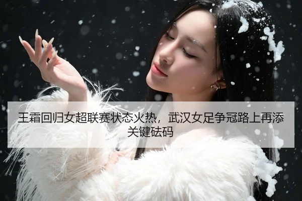 王霜回归女超联赛状态火热，武汉女足争冠路上再添关键砝码