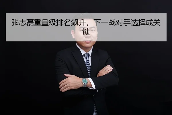 张志磊重量级排名飙升，下一战对手选择成关键