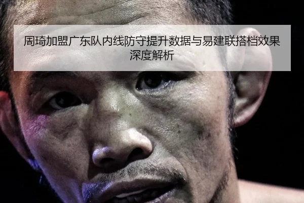 周琦加盟广东队内线防守提升数据与易建联搭档效果深度解析