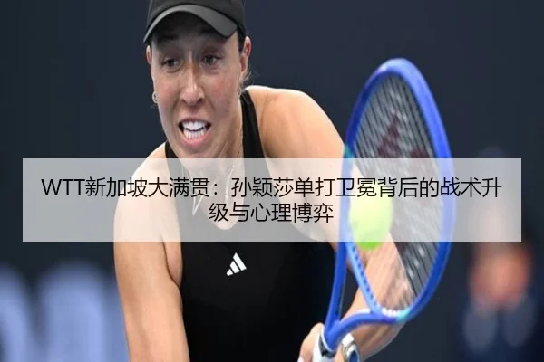 WTT新加坡大满贯：孙颖莎单打卫冕背后的战术升级与心理博弈