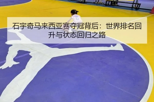 石宇奇马来西亚赛夺冠背后：世界排名回升与状态回归之路
