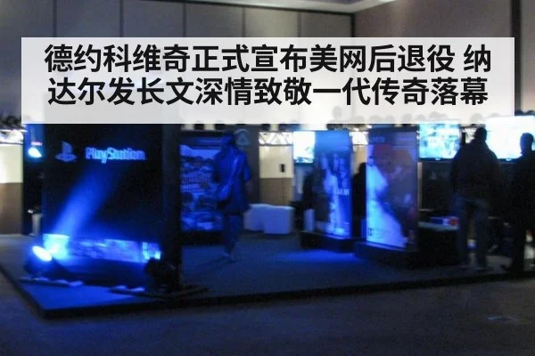 德约科维奇正式宣布美网后退役 纳达尔发长文深情致敬一代传奇落幕