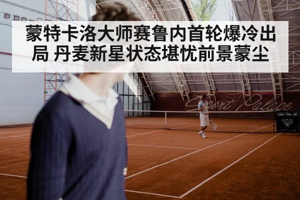 蒙特卡洛大师赛鲁内首轮爆冷出局 丹麦新星状态堪忧前景蒙尘