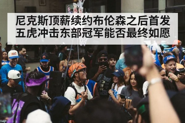 尼克斯顶薪续约布伦森之后首发五虎冲击东部冠军能否最终如愿