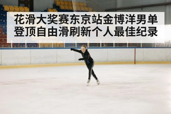 花滑大奖赛东京站金博洋男单登顶自由滑刷新个人最佳纪录