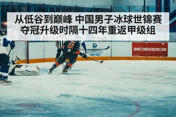 从低谷到巅峰 中国男子冰球世锦赛夺冠升级时隔十四年重返甲级组