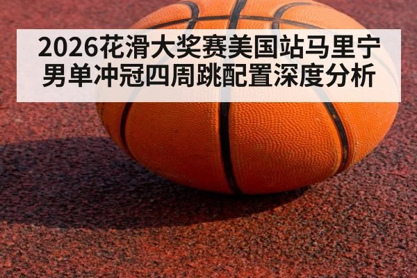2026花滑大奖赛美国站马里宁男单冲冠四周跳配置深度分析