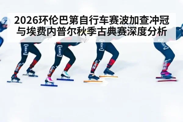 2026环伦巴第自行车赛波加查冲冠与埃费内普尔秋季古典赛深度分析